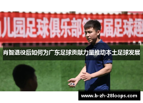 肖智退役后如何为广东足球贡献力量推动本土足球发展 肖智退役后如何为广东足球贡献力量推动本土足球发展