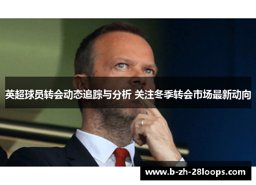 英超球员转会动态追踪与分析 关注冬季转会市场最新动向 英超球员转会动态追踪与分析 关注冬季转会市场最新动向