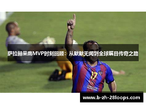 萨拉赫荣膺MVP时刻回顾:从默默无闻到全球瞩目传奇之路 萨拉赫荣膺MVP时刻回顾:从默默无闻到全球瞩目传奇之路