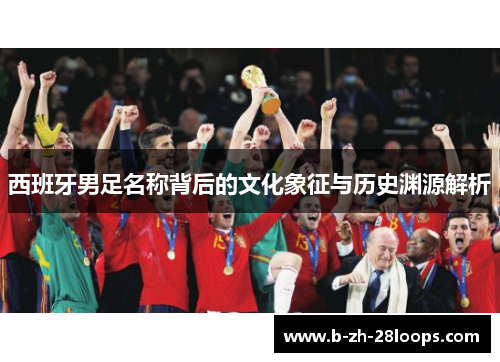 西班牙男足名称背后的文化象征与历史渊源解析 西班牙男足名称背后的文化象征与历史渊源解析