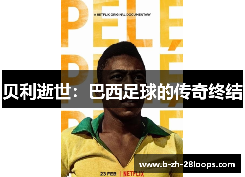 贝利逝世:巴西足球的传奇终结 贝利逝世:巴西足球的传奇终结