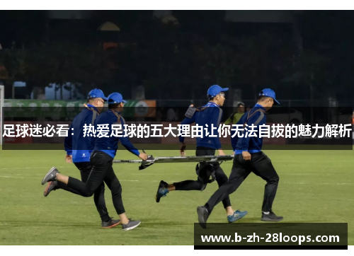 足球迷必看:热爱足球的五大理由让你无法自拔的魅力解析 足球迷必看:热爱足球的五大理由让你无法自拔的魅力解析