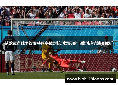 从欧冠点球争议看禁区身体对抗判罚尺度与裁判趋势演变解析 从欧冠点球争议看禁区身体对抗判罚尺度与裁判趋势演变解析