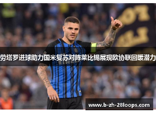 劳塔罗进球助力国米复苏对阵莱比锡展现欧协联回暖潜力 劳塔罗进球助力国米复苏对阵莱比锡展现欧协联回暖潜力