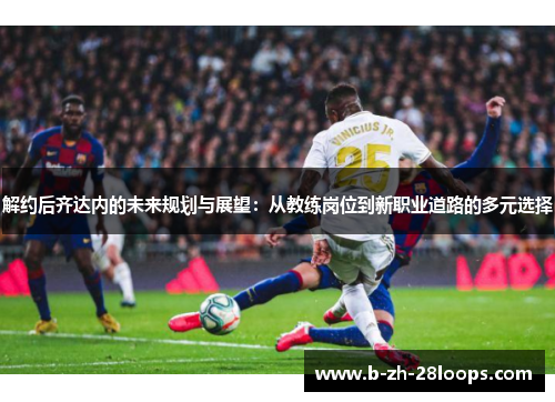 解约后齐达内的未来规划与展望:从教练岗位到新职业道路的多元选择 解约后齐达内的未来规划与展望:从教练岗位到新职业道路的多元选择