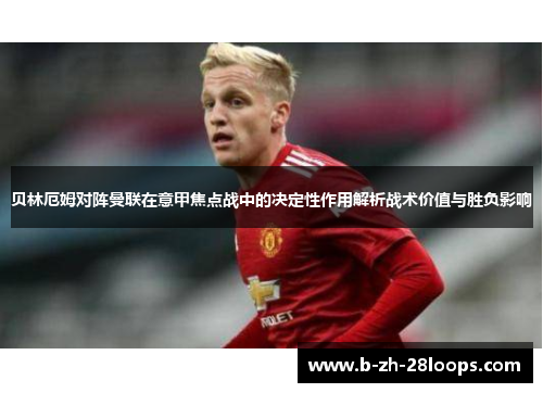 贝林厄姆对阵曼联在意甲焦点战中的决定性作用解析战术价值与胜负影响