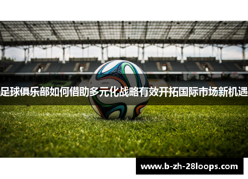 足球俱乐部如何借助多元化战略有效开拓国际市场新机遇