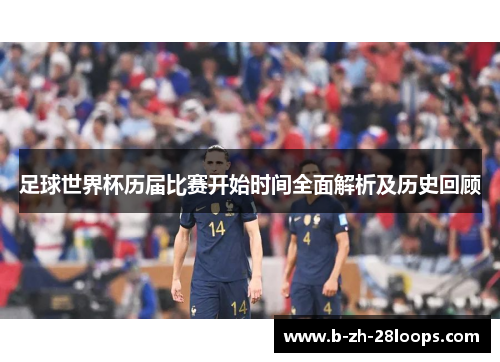 足球世界杯历届比赛开始时间全面解析及历史回顾 足球世界杯历届比赛开始时间全面解析及历史回顾