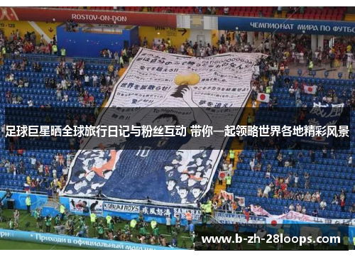 足球巨星晒全球旅行日记与粉丝互动 带你一起领略世界各地精彩风景 足球巨星晒全球旅行日记与粉丝互动 带你一起领略世界各地精彩风景