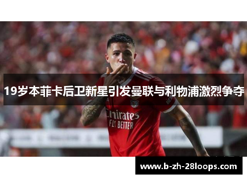 19岁本菲卡后卫新星引发曼联与利物浦激烈争夺