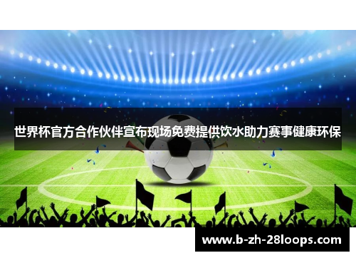 世界杯官方合作伙伴宣布现场免费提供饮水助力赛事健康环保 世界杯官方合作伙伴宣布现场免费提供饮水助力赛事健康环保