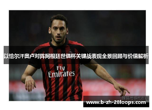 以恰尔汗奥卢对阵阿根廷世俱杯关键战表现全景回顾与价值解析