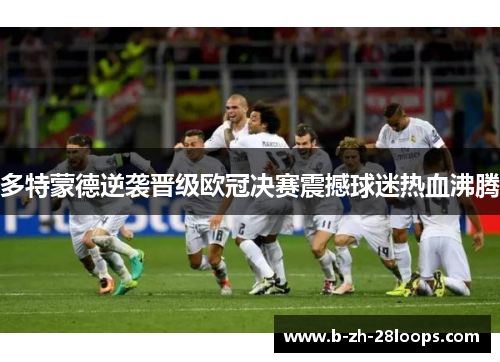 多特蒙德逆袭晋级欧冠决赛震撼球迷热血沸腾 多特蒙德逆袭晋级欧冠决赛震撼球迷热血沸腾