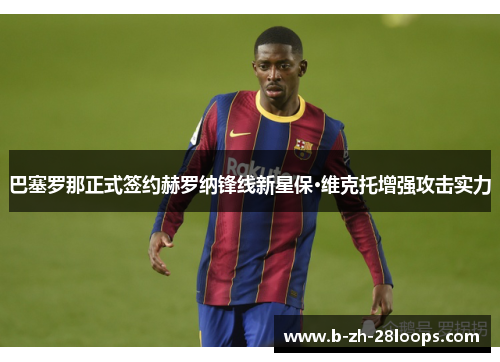 巴塞罗那正式签约赫罗纳锋线新星保·维克托增强攻击实力 巴塞罗那正式签约赫罗纳锋线新星保·维克托增强攻击实力
