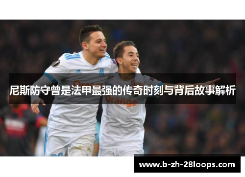 尼斯防守曾是法甲最强的传奇时刻与背后故事解析
