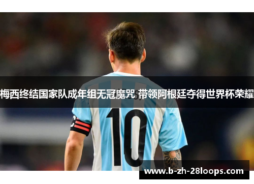 梅西终结国家队成年组无冠魔咒 带领阿根廷夺得世界杯荣耀 梅西终结国家队成年组无冠魔咒 带领阿根廷夺得世界杯荣耀