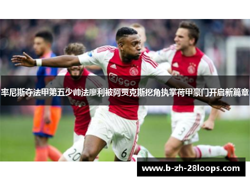 率尼斯夺法甲第五少帅法廖利被阿贾克斯挖角执掌荷甲豪门开启新篇章 率尼斯夺法甲第五少帅法廖利被阿贾克斯挖角执掌荷甲豪门开启新篇章