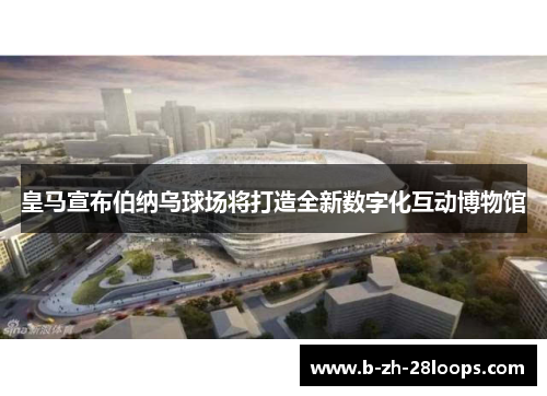 皇马宣布伯纳乌球场将打造全新数字化互动博物馆 皇马宣布伯纳乌球场将打造全新数字化互动博物馆