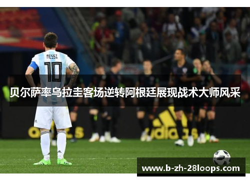 贝尔萨率乌拉圭客场逆转阿根廷展现战术大师风采