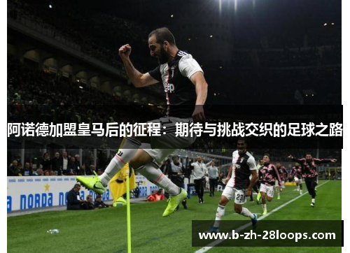 阿诺德加盟皇马后的征程：期待与挑战交织的足球之路