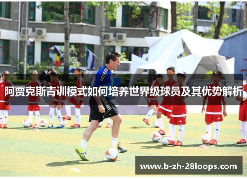 阿贾克斯青训模式如何培养世界级球员及其优势解析