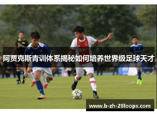 阿贾克斯青训体系揭秘如何培养世界级足球天才