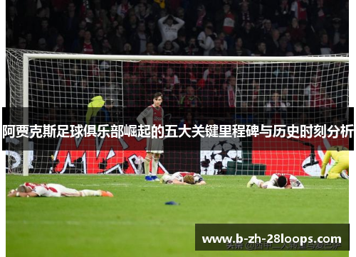 阿贾克斯足球俱乐部崛起的五大关键里程碑与历史时刻分析