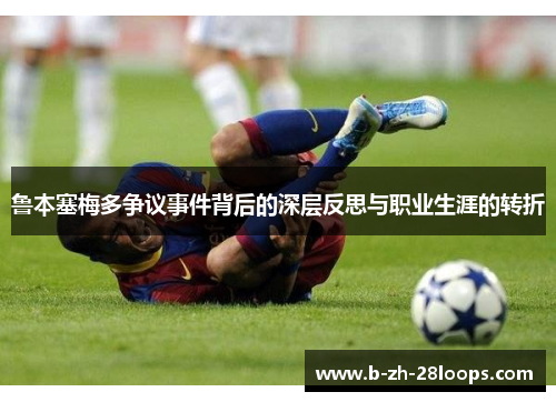 鲁本塞梅多争议事件背后的深层反思与职业生涯的转折