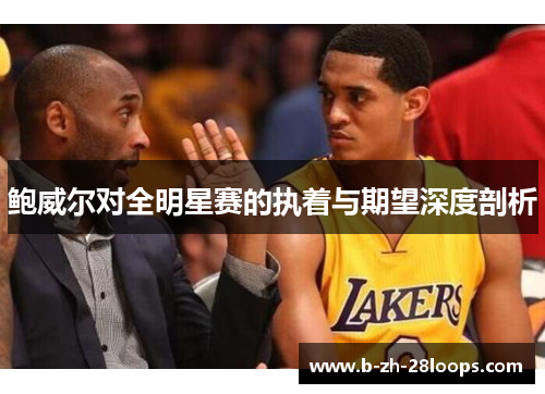 鲍威尔对全明星赛的执着与期望深度剖析