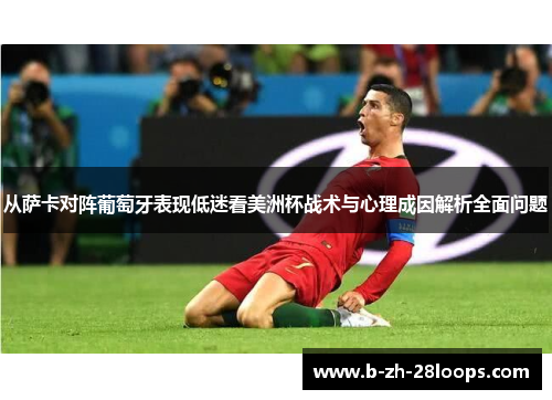 从萨卡对阵葡萄牙表现低迷看美洲杯战术与心理成因解析全面问题