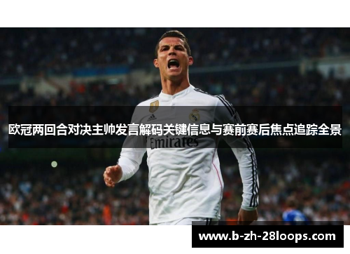 欧冠两回合对决主帅发言解码关键信息与赛前赛后焦点追踪全景