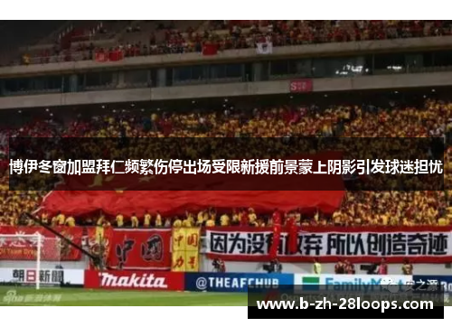 博伊冬窗加盟拜仁频繁伤停出场受限新援前景蒙上阴影引发球迷担忧 博伊冬窗加盟拜仁频繁伤停出场受限新援前景蒙上阴影引发球迷担忧