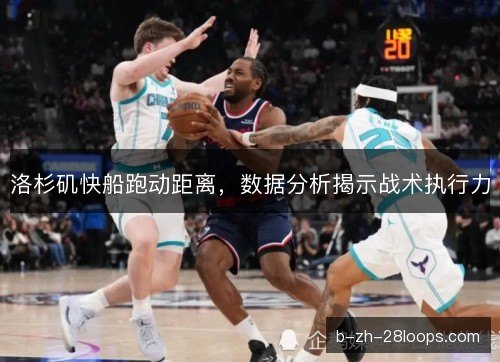 洛杉矶快船跑动距离,数据分析揭示战术执行力 洛杉矶快船跑动距离,数据分析揭示战术执行力