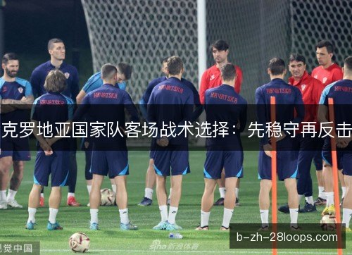 克罗地亚国家队客场战术选择：先稳守再反击