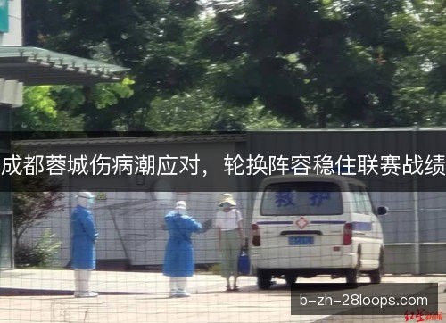 成都蓉城伤病潮应对,轮换阵容稳住联赛战绩 成都蓉城伤病潮应对,轮换阵容稳住联赛战绩