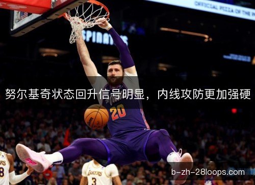 努尔基奇状态回升信号明显，内线攻防更加强硬