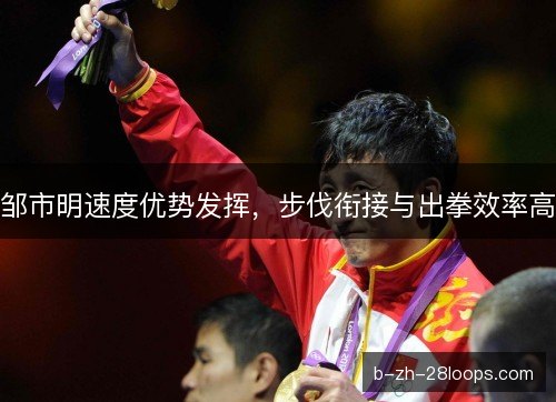 邹市明速度优势发挥，步伐衔接与出拳效率高