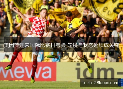 美因茨迎来国际比赛日考验 轮换与状态延续成关键