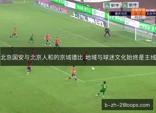 北京国安与北京人和的京城德比 地域与球迷文化始终是主线